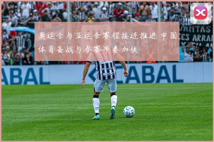 奥运会与亚运会赛程接连推进 中国体育备战与参赛节奏加快