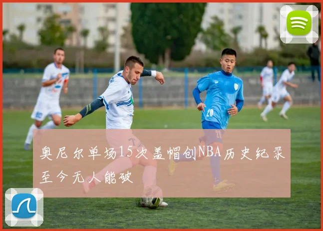 奥尼尔单场15次盖帽创NBA历史纪录至今无人能破