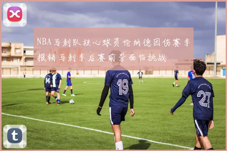 NBA马刺队核心球员伦纳德因伤赛季报销马刺季后赛前景面临挑战