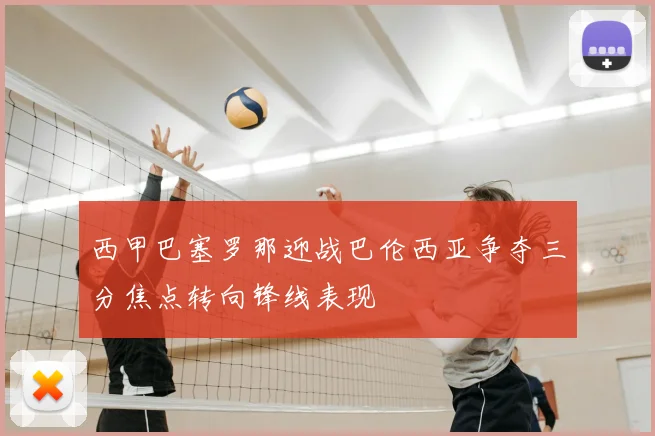 西甲巴塞罗那迎战巴伦西亚争夺三分焦点转向锋线表现