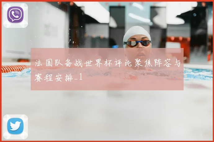 法国队备战世界杯评论聚焦阵容与赛程安排_1