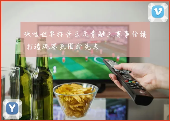咪咕世界杯音乐元素融入赛事传播 打造观赛氛围新亮点