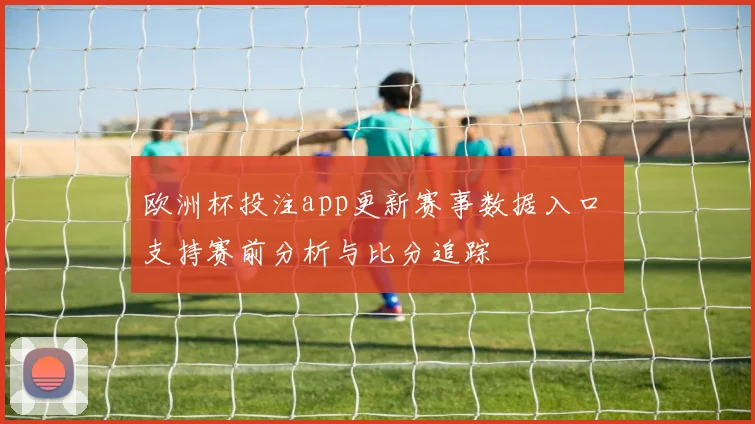 欧洲杯投注app更新赛事数据入口 支持赛前分析与比分追踪