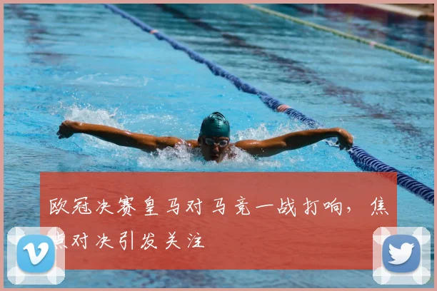 欧冠决赛皇马对马竞一战打响,焦点对决引发关注
