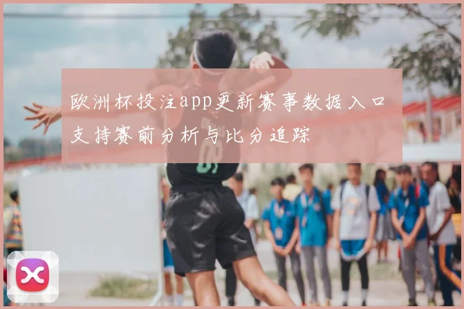 欧洲杯投注app更新赛事数据入口 支持赛前分析与比分追踪