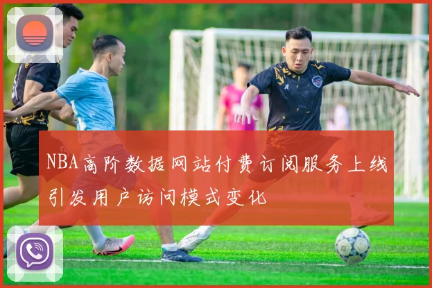 NBA高阶数据网站付费订阅服务上线引发用户访问模式变化