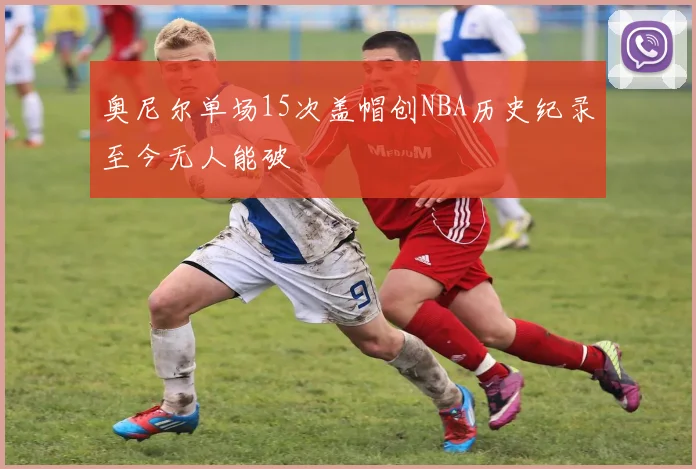 奥尼尔单场15次盖帽创NBA历史纪录至今无人能破