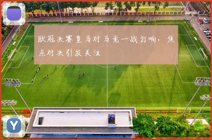 欧冠决赛皇马对马竞一战打响，焦点对决引发关注