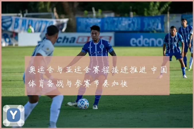 奥运会与亚运会赛程接连推进 中国体育备战与参赛节奏加快