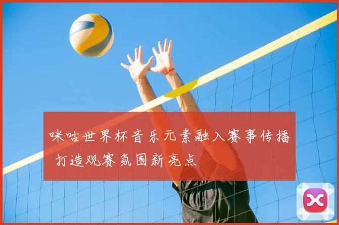 咪咕世界杯音乐元素融入赛事传播 打造观赛氛围新亮点